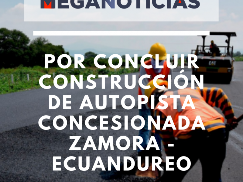 Por concluir construcción de autopista concesionada Zamora - Ecuandureo